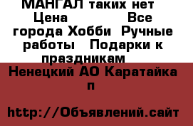 МАНГАЛ таких нет › Цена ­ 40 000 - Все города Хобби. Ручные работы » Подарки к праздникам   . Ненецкий АО,Каратайка п.